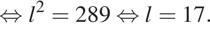  рав­но­силь­но l в квад­ра­те = 289 рав­но­силь­но l = 17.