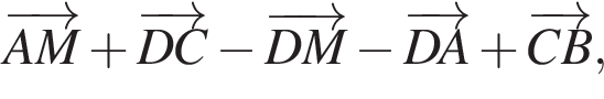 \overrightarrowAM плюс \overrightarrowDC минус \overrightarrowDM минус \overrightarrowDA плюс \overrightarrowCB,