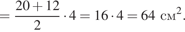 = дробь: чис­ли­тель: 20 плюс 12, зна­ме­на­тель: 2 конец дроби умно­жить на 4 = 16 умно­жить на 4 = 64 см в квад­ра­те . 