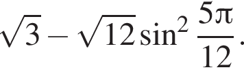  ко­рень из: на­ча­ло ар­гу­мен­та: 3 конец ар­гу­мен­та минус ко­рень из: на­ча­ло ар­гу­мен­та: 12 конец ар­гу­мен­та синус в квад­ра­те дробь: чис­ли­тель: 5 Пи , зна­ме­на­тель: 12 конец дроби . 