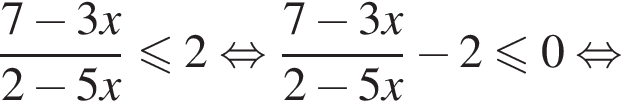  дробь: чис­ли­тель: 7 минус 3x, зна­ме­на­тель: 2 минус 5x конец дроби мень­ше или равно 2 рав­но­силь­но дробь: чис­ли­тель: 7 минус 3x, зна­ме­на­тель: 2 минус 5x конец дроби минус 2 мень­ше или равно 0 рав­но­силь­но 