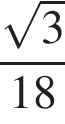  дробь: чис­ли­тель: ко­рень из: на­ча­ло ар­гу­мен­та: 3 конец ар­гу­мен­та , зна­ме­на­тель: 18 конец дроби 