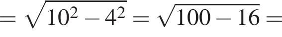 = ко­рень из: на­ча­ло ар­гу­мен­та: 10 в квад­ра­те минус 4 в квад­ра­те конец ар­гу­мен­та = ко­рень из: на­ча­ло ар­гу­мен­та: 100 минус 16 конец ар­гу­мен­та =