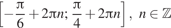 левая квадратная скобка минус дробь: числитель: Пи , знаменатель: 6 конец дроби плюс 2 Пи n ; дробь: числитель: Пи , знаменатель: 4 конец дроби плюс 2 Пи n правая квадратная скобка , n принадлежит Z