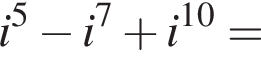 i в сте­пе­ни левая круг­лая скоб­ка 5 пра­вая круг­лая скоб­ка минус i в сте­пе­ни левая круг­лая скоб­ка 7 пра­вая круг­лая скоб­ка плюс i в сте­пе­ни левая круг­лая скоб­ка 10 пра­вая круг­лая скоб­ка =