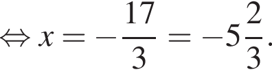  рав­но­силь­но x= минус дробь: чис­ли­тель: 17, зна­ме­на­тель: 3 конец дроби = минус целая часть: 5, дроб­ная часть: чис­ли­тель: 2, зна­ме­на­тель: 3 . 