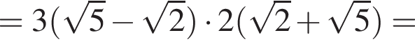 = 3 левая круг­лая скоб­ка ко­рень из: на­ча­ло ар­гу­мен­та: 5 конец ар­гу­мен­та минус ко­рень из: на­ча­ло ар­гу­мен­та: 2 конец ар­гу­мен­та пра­вая круг­лая скоб­ка умно­жить на 2 левая круг­лая скоб­ка ко­рень из: на­ча­ло ар­гу­мен­та: 2 конец ар­гу­мен­та плюс ко­рень из: на­ча­ло ар­гу­мен­та: 5 конец ар­гу­мен­та пра­вая круг­лая скоб­ка =