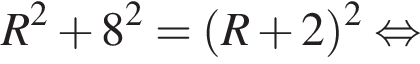 R в квад­ра­те плюс 8 в квад­ра­те = левая круг­лая скоб­ка R плюс 2 пра­вая круг­лая скоб­ка в квад­ра­те рав­но­силь­но 