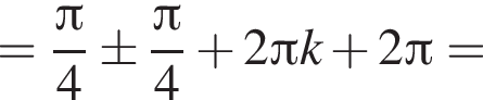 = дробь: чис­ли­тель: Пи , зна­ме­на­тель: 4 конец дроби \pm дробь: чис­ли­тель: Пи , зна­ме­на­тель: 4 конец дроби плюс 2 Пи k плюс 2 Пи = 