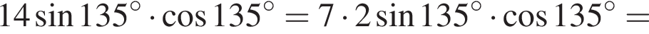 14 синус 135 гра­ду­сов умно­жить на ко­си­нус 135 гра­ду­сов =7 умно­жить на 2 синус 135 гра­ду­сов умно­жить на ко­си­нус 135 гра­ду­сов =