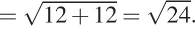 = ко­рень из: на­ча­ло ар­гу­мен­та: 12 плюс 12 конец ар­гу­мен­та = ко­рень из: на­ча­ло ар­гу­мен­та: 24 конец ар­гу­мен­та .