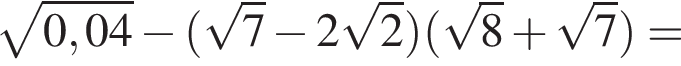  ко­рень из: на­ча­ло ар­гу­мен­та: 0,04 конец ар­гу­мен­та минус левая круг­лая скоб­ка ко­рень из: на­ча­ло ар­гу­мен­та: 7 конец ар­гу­мен­та минус 2 ко­рень из: на­ча­ло ар­гу­мен­та: 2 конец ар­гу­мен­та пра­вая круг­лая скоб­ка левая круг­лая скоб­ка ко­рень из: на­ча­ло ар­гу­мен­та: 8 конец ар­гу­мен­та плюс ко­рень из: на­ча­ло ар­гу­мен­та: 7 конец ар­гу­мен­та пра­вая круг­лая скоб­ка =