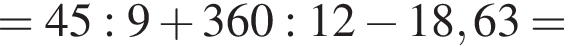 =45:9 плюс 360:12 минус 18,63=