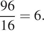  дробь: чис­ли­тель: 96, зна­ме­на­тель: 16 конец дроби =6. 