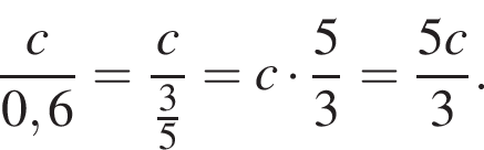  дробь: чис­ли­тель: c, зна­ме­на­тель: 0,6 конец дроби = дробь: чис­ли­тель: c, зна­ме­на­тель: дробь: чис­ли­тель: 3, зна­ме­на­тель: 5 конец дроби конец дроби =c умно­жить на дробь: чис­ли­тель: 5, зна­ме­на­тель: 3 конец дроби = дробь: чис­ли­тель: 5c, зна­ме­на­тель: 3 конец дроби . 