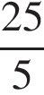  дробь: чис­ли­тель: 25, зна­ме­на­тель: 5 конец дроби 