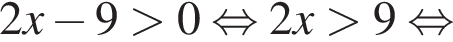 2x минус 9 больше 0 равносильно 2x больше 9 равносильно