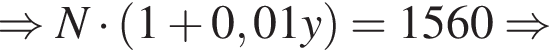 \Rightarrow N умно­жить на левая круг­лая скоб­ка 1 плюс 0,01y пра­вая круг­лая скоб­ка =1560 \Rightarrow 