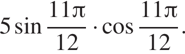 5 синус дробь: чис­ли­тель: 11 Пи , зна­ме­на­тель: 12 конец дроби умно­жить на ко­си­нус дробь: чис­ли­тель: 11 Пи , зна­ме­на­тель: 12 конец дроби . 
