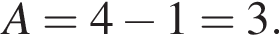 A=4 минус 1=3.