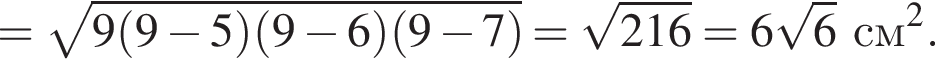 = ко­рень из: на­ча­ло ар­гу­мен­та: 9 левая круг­лая скоб­ка 9 минус 5 пра­вая круг­лая скоб­ка левая круг­лая скоб­ка 9 минус 6 пра­вая круг­лая скоб­ка левая круг­лая скоб­ка 9 минус 7 пра­вая круг­лая скоб­ка конец ар­гу­мен­та = ко­рень из: на­ча­ло ар­гу­мен­та: 216 конец ар­гу­мен­та =6 ко­рень из: на­ча­ло ар­гу­мен­та: 6 конец ар­гу­мен­та см в квад­ра­те .