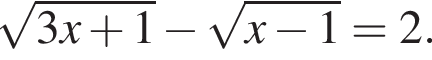  ко­рень из: на­ча­ло ар­гу­мен­та: 3x плюс 1 конец ар­гу­мен­та минус ко­рень из: на­ча­ло ар­гу­мен­та: x минус 1 конец ар­гу­мен­та = 2.