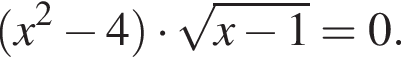  левая круг­лая скоб­ка x в квад­ра­те минус 4 пра­вая круг­лая скоб­ка умно­жить на ко­рень из: на­ча­ло ар­гу­мен­та: x минус 1 конец ар­гу­мен­та = 0.
