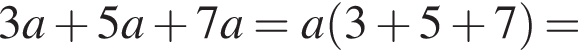 3a плюс 5a плюс 7a = a левая круг­лая скоб­ка 3 плюс 5 плюс 7 пра­вая круг­лая скоб­ка =