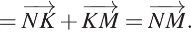 = \overrightarrowNK плюс \overrightarrowKM= \overrightarrowNM.