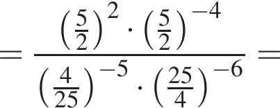 = дробь: чис­ли­тель: левая круг­лая скоб­ка дробь: чис­ли­тель: 5, зна­ме­на­тель: 2 конец дроби пра­вая круг­лая скоб­ка в квад­ра­те умно­жить на левая круг­лая скоб­ка дробь: чис­ли­тель: 5, зна­ме­на­тель: 2 конец дроби пра­вая круг­лая скоб­ка в сте­пе­ни левая круг­лая скоб­ка минус 4 пра­вая круг­лая скоб­ка , зна­ме­на­тель: левая круг­лая скоб­ка дробь: чис­ли­тель: 4, зна­ме­на­тель: 25 конец дроби пра­вая круг­лая скоб­ка в сте­пе­ни левая круг­лая скоб­ка минус 5 пра­вая круг­лая скоб­ка умно­жить на левая круг­лая скоб­ка дробь: чис­ли­тель: 25, зна­ме­на­тель: 4 конец дроби пра­вая круг­лая скоб­ка в сте­пе­ни левая круг­лая скоб­ка минус 6 пра­вая круг­лая скоб­ка конец дроби = 