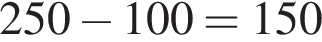 250 минус 100=150