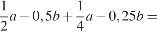  дробь: чис­ли­тель: 1, зна­ме­на­тель: 2 конец дроби a минус 0,5b плюс дробь: чис­ли­тель: 1, зна­ме­на­тель: 4 конец дроби a минус 0,25b=