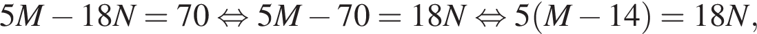 5M минус 18N=70 рав­но­силь­но 5M минус 70=18N рав­но­силь­но 5 левая круг­лая скоб­ка M минус 14 пра­вая круг­лая скоб­ка =18N,
