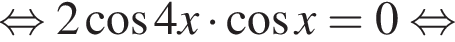  рав­но­силь­но 2 ко­си­нус 4x умно­жить на ко­си­нус x = 0 рав­но­силь­но 