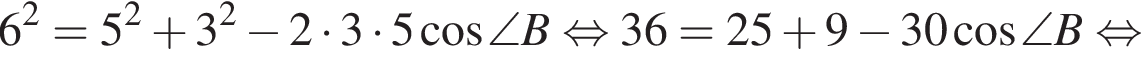 6 в квад­ра­те =5 в квад­ра­те плюс 3 в квад­ра­те минус 2 умно­жить на 3 умно­жить на 5 ко­си­нус \angle B рав­но­силь­но 36=25 плюс 9 минус 30 ко­си­нус \angle B рав­но­силь­но 
