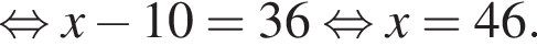  рав­но­силь­но x минус 10=36 рав­но­силь­но x=46.