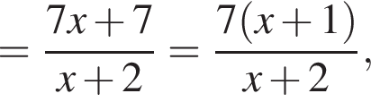 = дробь: числитель: 7x плюс 7, знаменатель: x плюс 2 конец дроби = дробь: числитель: 7 левая круглая скобка x плюс 1 правая круглая скобка , знаменатель: x плюс 2 конец дроби ,