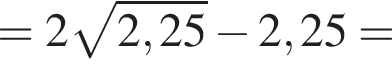 =2 ко­рень из: на­ча­ло ар­гу­мен­та: 2,25 конец ар­гу­мен­та минус 2,25=