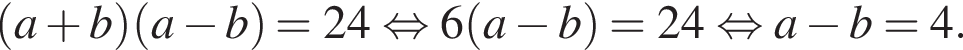  левая круг­лая скоб­ка a плюс b пра­вая круг­лая скоб­ка левая круг­лая скоб­ка a минус b пра­вая круг­лая скоб­ка =24 рав­но­силь­но 6 левая круг­лая скоб­ка a минус b пра­вая круг­лая скоб­ка =24 рав­но­силь­но a минус b=4.