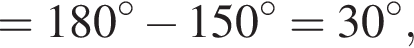 =180 в сте­пе­ни левая круг­лая скоб­ка \circ пра­вая круг­лая скоб­ка минус 150 в сте­пе­ни левая круг­лая скоб­ка \circ пра­вая круг­лая скоб­ка =30 в сте­пе­ни левая круг­лая скоб­ка \circ пра­вая круг­лая скоб­ка ,