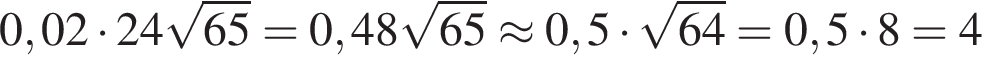 0,02 умножить на 24 корень из: начало аргумента: 65 конец аргумента =0,48 корень из: начало аргумента: 65 конец аргумента \approx 0,5 умножить на корень из: начало аргумента: 64 конец аргумента =0,5 умножить на 8=4