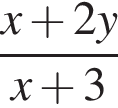 дробь: чис­ли­тель: x плюс 2 y, зна­ме­на­тель: x плюс 3 конец дроби 