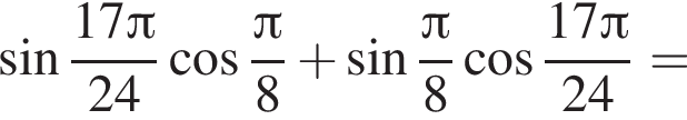  синус дробь: чис­ли­тель: 17 Пи , зна­ме­на­тель: 24 конец дроби ко­си­нус дробь: чис­ли­тель: Пи , зна­ме­на­тель: 8 конец дроби плюс синус дробь: чис­ли­тель: Пи , зна­ме­на­тель: 8 конец дроби ко­си­нус дробь: чис­ли­тель: 17 Пи , зна­ме­на­тель: 24 конец дроби = 