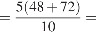 = дробь: чис­ли­тель: 5 левая круг­лая скоб­ка 48 плюс 72 пра­вая круг­лая скоб­ка , зна­ме­на­тель: 10 конец дроби = 