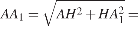  AA_1 = ко­рень из: на­ча­ло ар­гу­мен­та: AH в квад­ра­те плюс HA_1 в квад­ра­те конец ар­гу­мен­та =