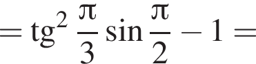 = тан­генс в квад­ра­те дробь: чис­ли­тель: Пи , зна­ме­на­тель: 3 конец дроби синус дробь: чис­ли­тель: Пи , зна­ме­на­тель: 2 конец дроби минус 1= 