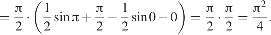 = дробь: чис­ли­тель: Пи , зна­ме­на­тель: 2 конец дроби умно­жить на левая круг­лая скоб­ка дробь: чис­ли­тель: 1, зна­ме­на­тель: 2 конец дроби синус Пи плюс дробь: чис­ли­тель: Пи , зна­ме­на­тель: 2 конец дроби минус дробь: чис­ли­тель: 1, зна­ме­на­тель: 2 конец дроби синус 0 минус 0 пра­вая круг­лая скоб­ка = дробь: чис­ли­тель: Пи , зна­ме­на­тель: 2 конец дроби умно­жить на дробь: чис­ли­тель: Пи , зна­ме­на­тель: 2 конец дроби = дробь: чис­ли­тель: Пи в квад­ра­те , зна­ме­на­тель: 4 конец дроби . 