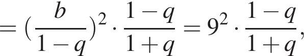 = левая круг­лая скоб­ка дробь: чис­ли­тель: b, зна­ме­на­тель: 1 минус q конец дроби пра­вая круг­лая скоб­ка в квад­ра­те умно­жить на дробь: чис­ли­тель: 1 минус q, зна­ме­на­тель: 1 плюс q конец дроби =9 в квад­ра­те умно­жить на дробь: чис­ли­тель: 1 минус q, зна­ме­на­тель: 1 плюс q конец дроби , 