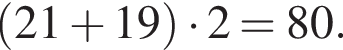 левая круглая скобка 21 плюс 19 правая круглая скобка умножить на 2=80.