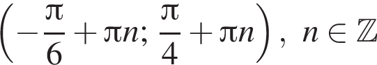 левая круглая скобка минус дробь: числитель: Пи , знаменатель: 6 конец дроби плюс Пи n ; дробь: числитель: Пи , знаменатель: 4 конец дроби плюс Пи n правая круглая скобка , n принадлежит Z